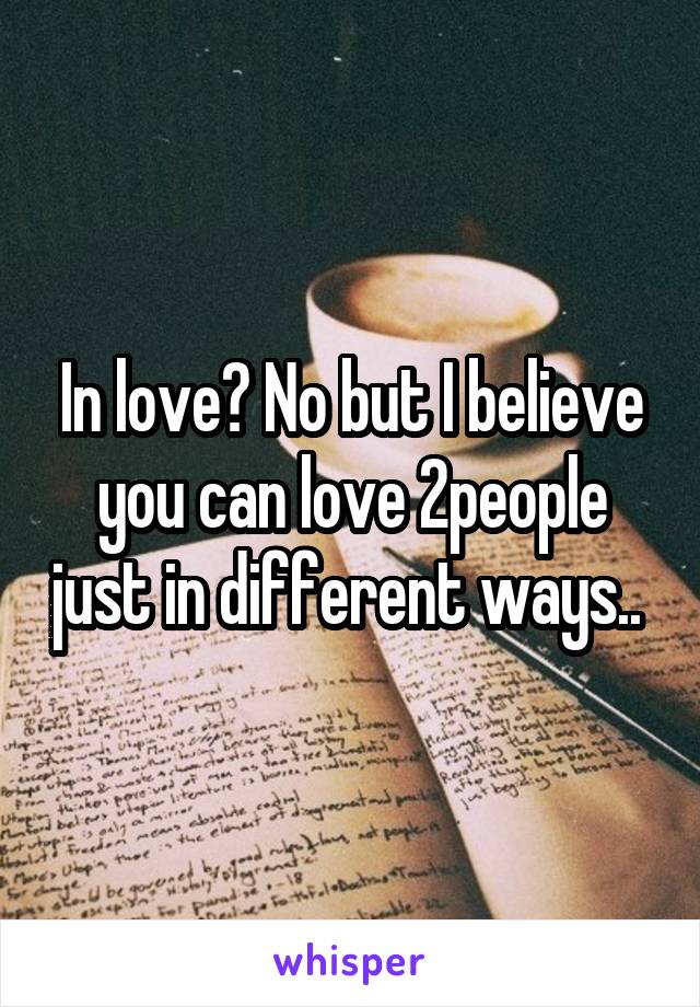 In love? No but I believe you can love 2people just in different ways.. 