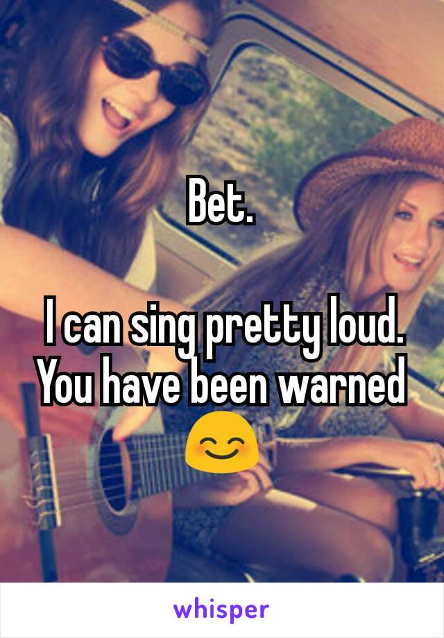 Bet.

 I can sing pretty loud. You have been warned 😊