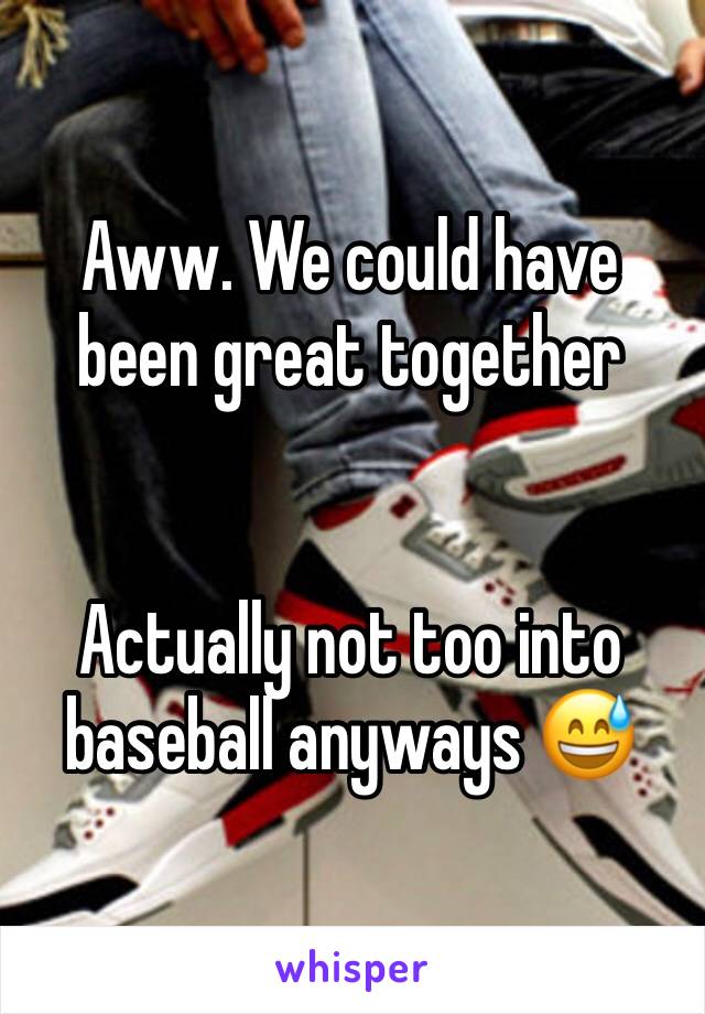 Aww. We could have been great together 


Actually not too into baseball anyways 😅