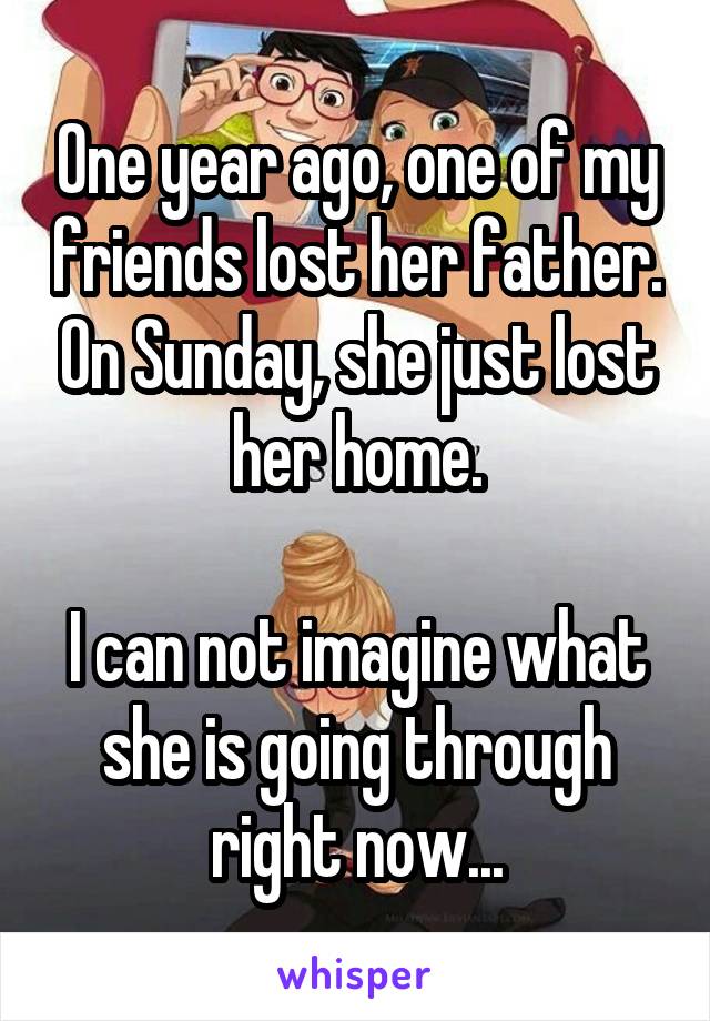 One year ago, one of my friends lost her father. On Sunday, she just lost her home.

I can not imagine what she is going through right now...