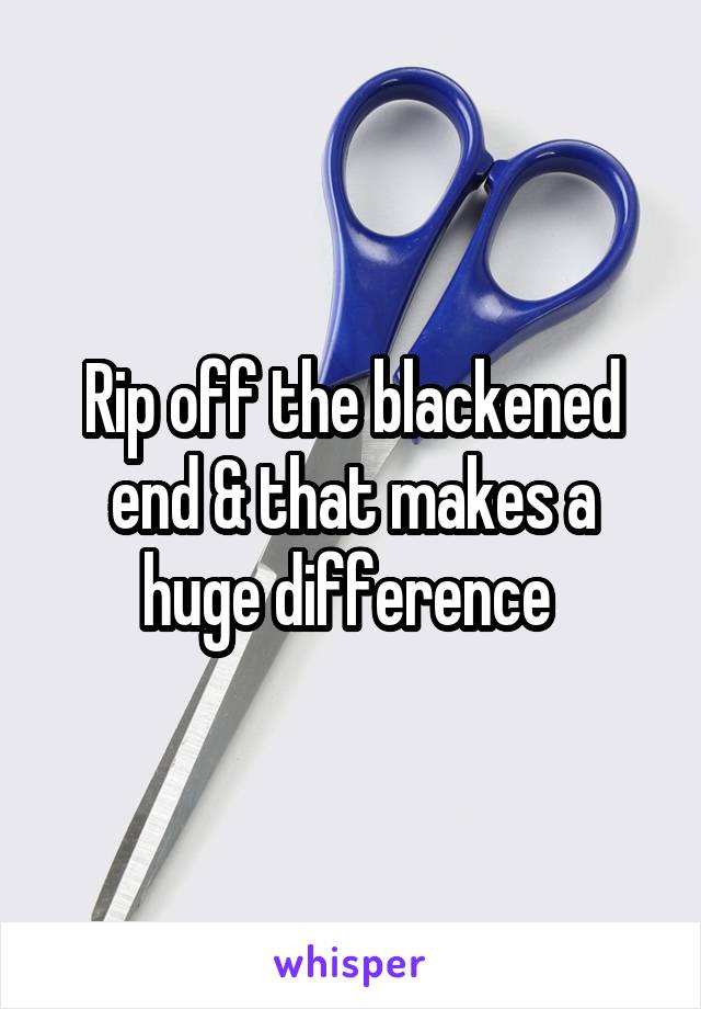 Rip off the blackened end & that makes a huge difference 