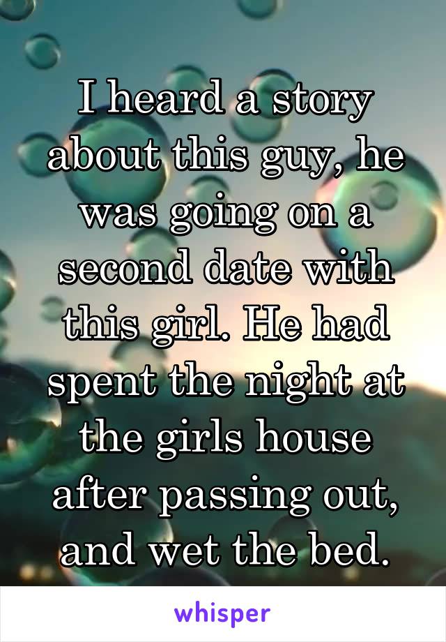 I heard a story about this guy, he was going on a second date with this girl. He had spent the night at the girls house after passing out, and wet the bed.