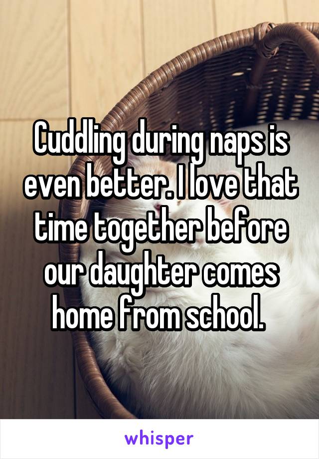 Cuddling during naps is even better. I love that time together before our daughter comes home from school. 