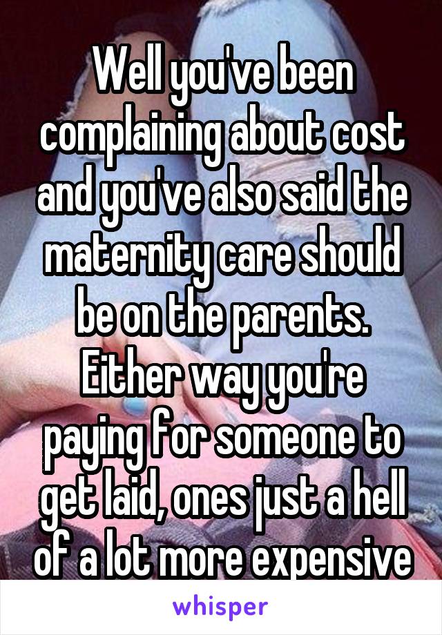 Well you've been complaining about cost and you've also said the maternity care should be on the parents. Either way you're paying for someone to get laid, ones just a hell of a lot more expensive