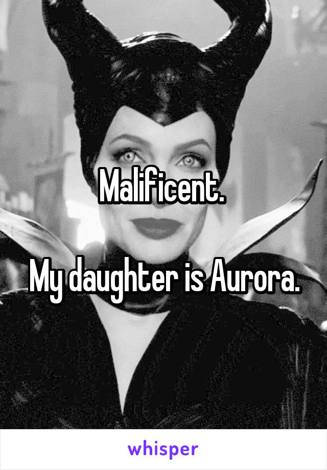 Malificent. 

My daughter is Aurora.