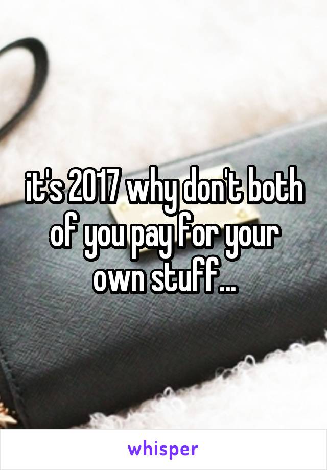 it's 2017 why don't both of you pay for your own stuff...