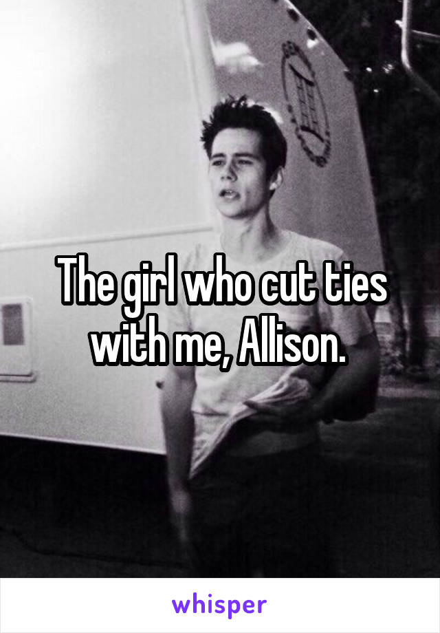 The girl who cut ties with me, Allison. 