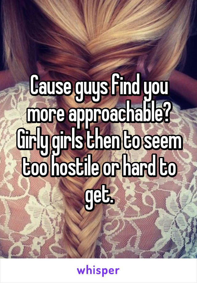 Cause guys find you more approachable? Girly girls then to seem too hostile or hard to get.