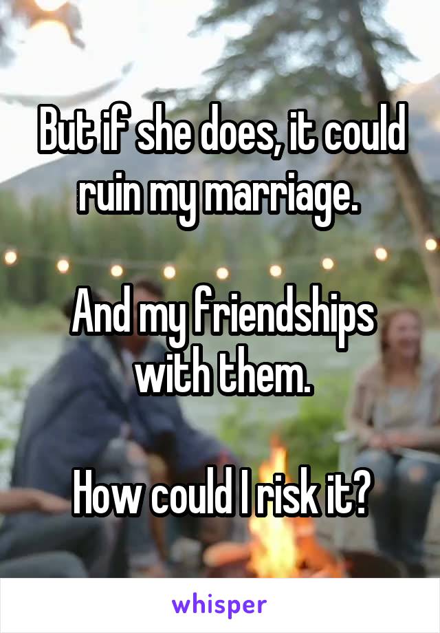 But if she does, it could ruin my marriage. 

And my friendships with them.

How could I risk it?