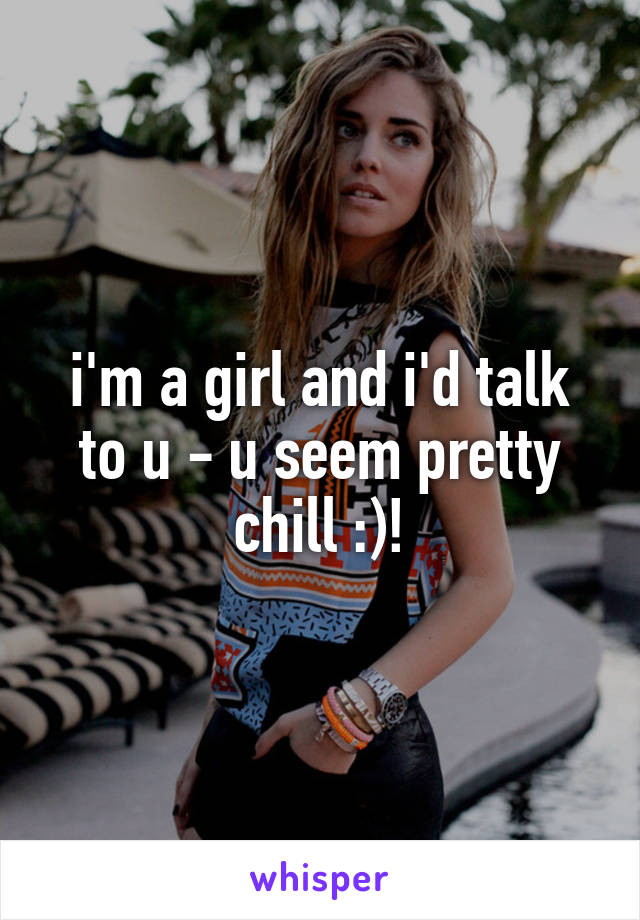 i'm a girl and i'd talk to u - u seem pretty chill :)!