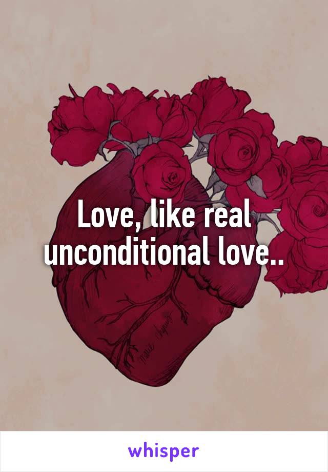 Love, like real unconditional love..