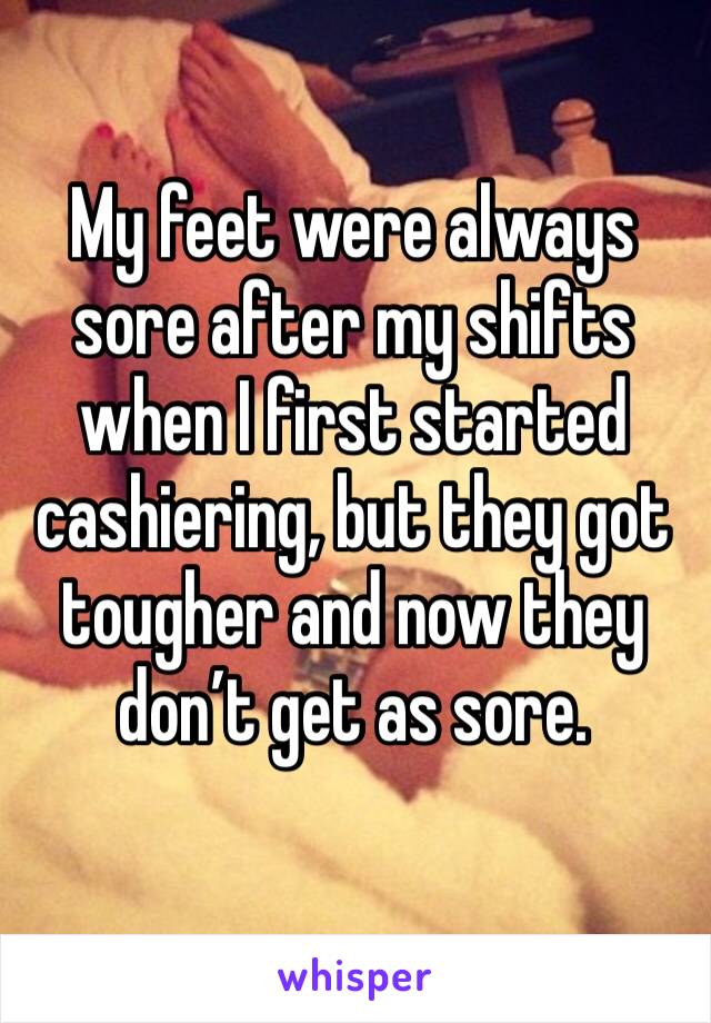 My feet were always sore after my shifts when I first started cashiering, but they got tougher and now they don’t get as sore.