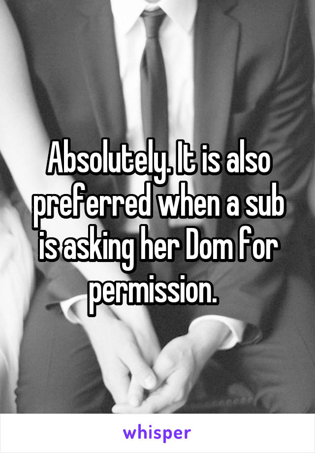 Absolutely. It is also preferred when a sub is asking her Dom for permission.  