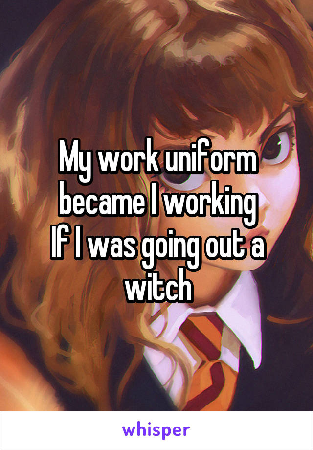 My work uniform became I working
If I was going out a witch