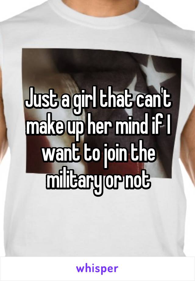 Just a girl that can't make up her mind if I want to join the military or not