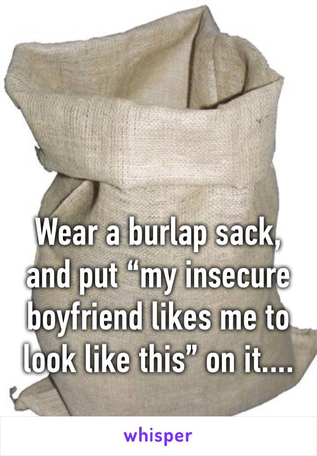 Wear a burlap sack, and put “my insecure boyfriend likes me to look like this” on it....