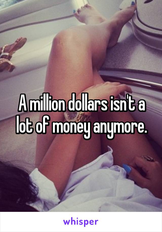 A million dollars isn't a lot of money anymore.