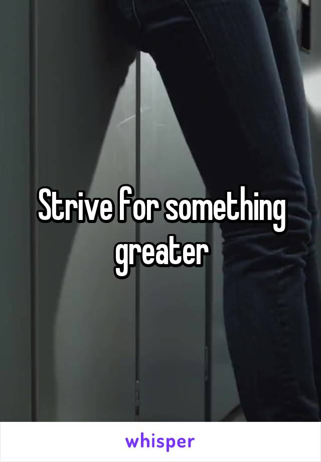 Strive for something greater