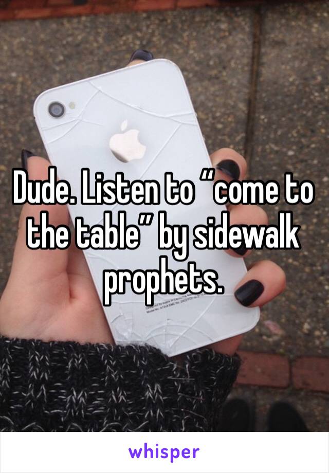 Dude. Listen to “come to the table” by sidewalk prophets. 