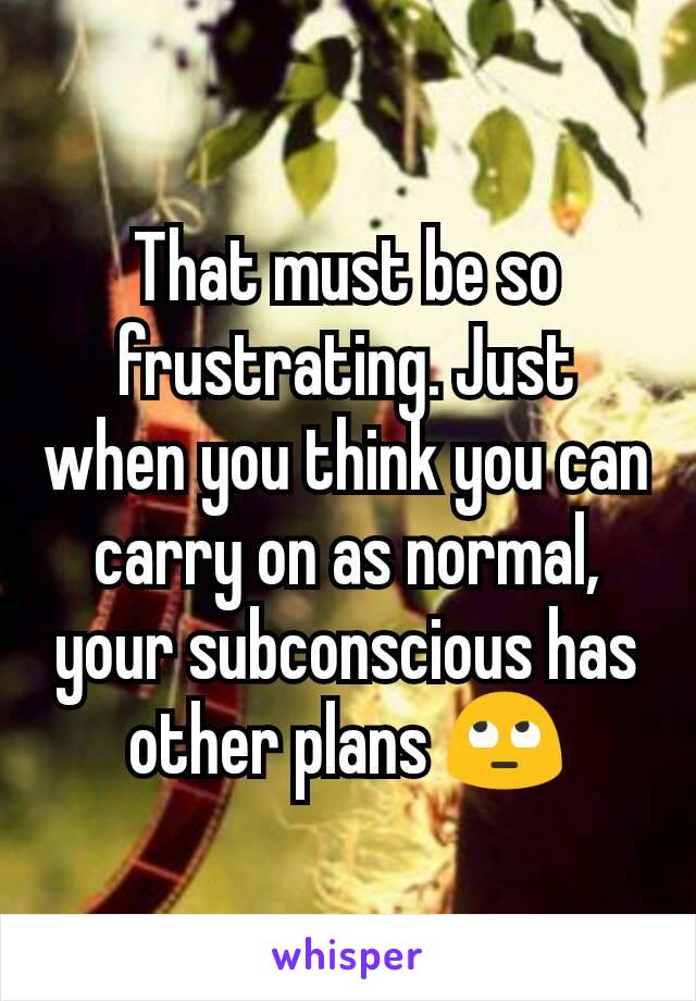 That must be so frustrating. Just when you think you can carry on as normal, your subconscious has other plans 🙄