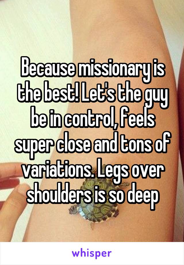 Because missionary is the best! Let's the guy be in control, feels super close and tons of variations. Legs over shoulders is so deep