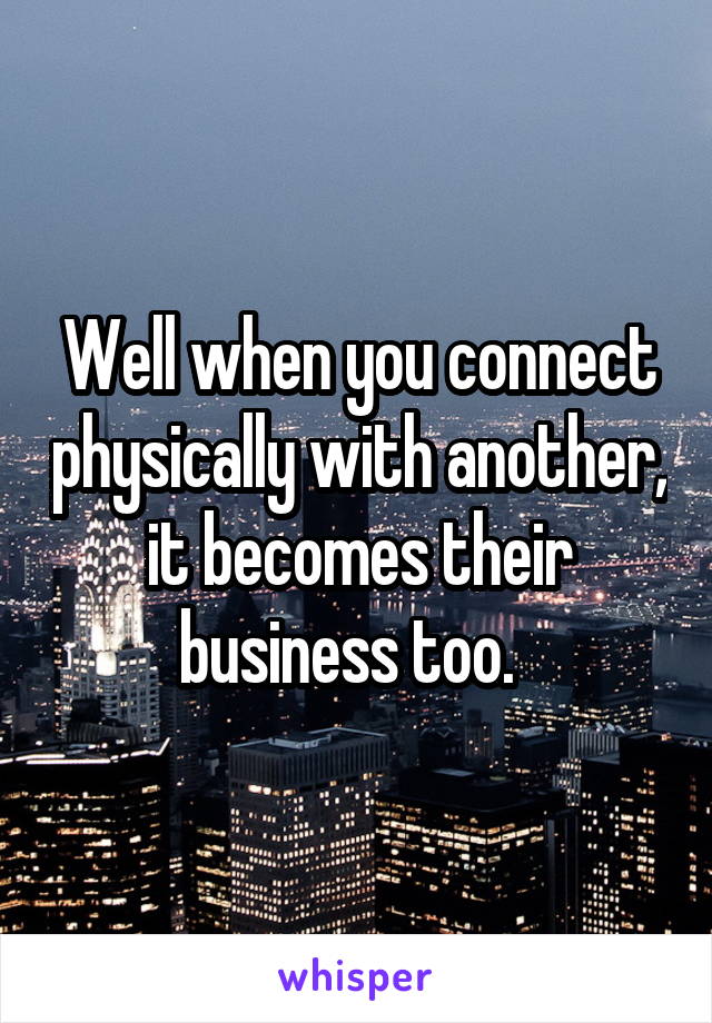 Well when you connect physically with another, it becomes their business too.  