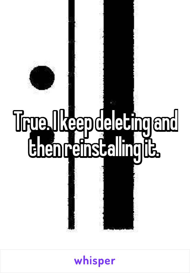 True. I keep deleting and then reinstalling it. 