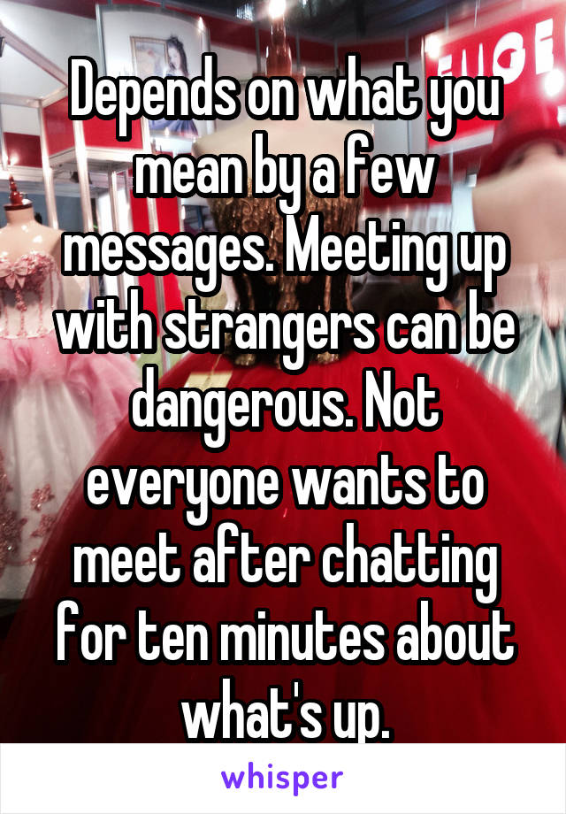 Depends on what you mean by a few messages. Meeting up with strangers can be dangerous. Not everyone wants to meet after chatting for ten minutes about what's up.