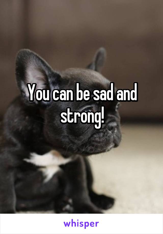 You can be sad and strong!
