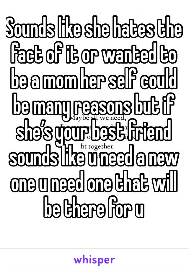 Sounds like she hates the fact of it or wanted to be a mom her self could be many reasons but if she’s your best friend sounds like u need a new one u need one that will be there for u