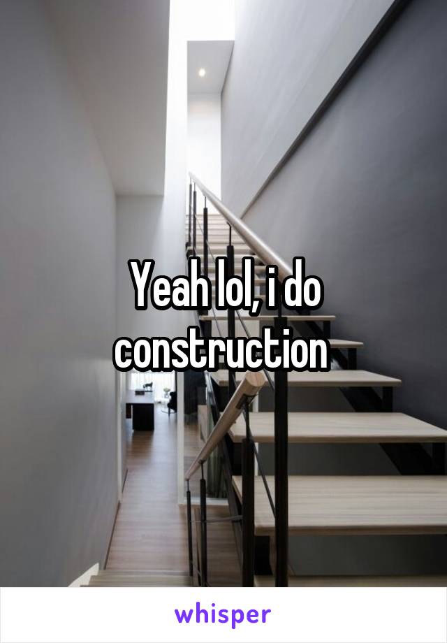 Yeah lol, i do construction 