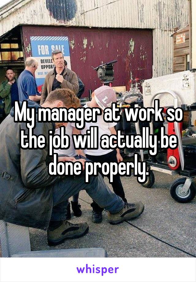 My manager at work so the job will actually be done properly.