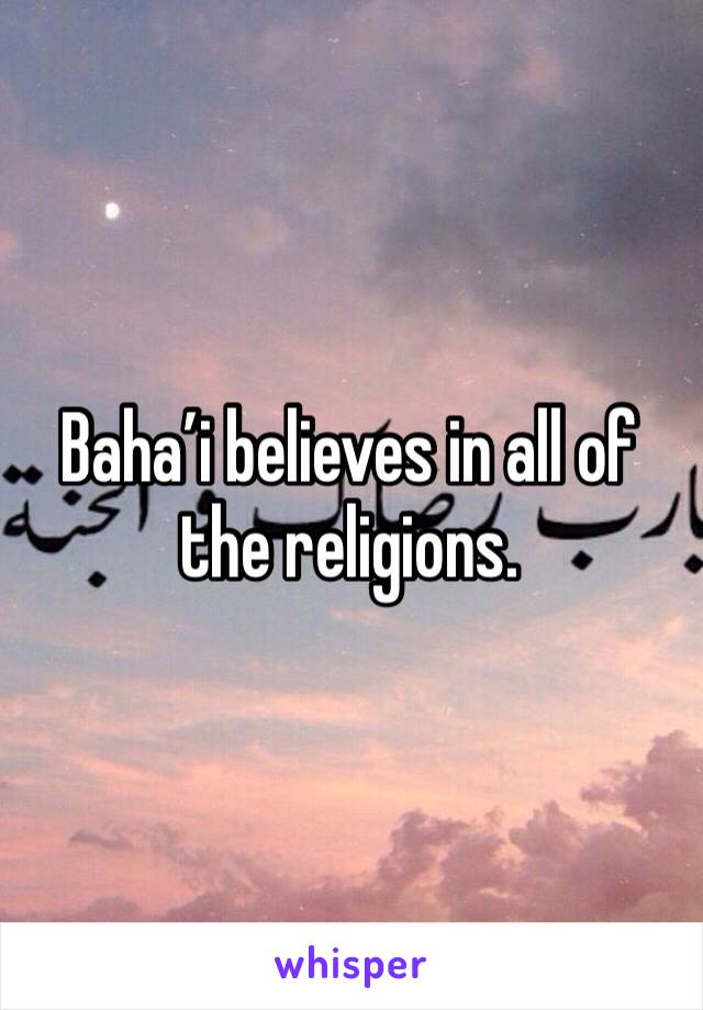 Baha’i believes in all of the religions. 