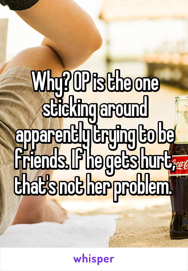 Why? OP is the one sticking around apparently trying to be friends. If he gets hurt, that's not her problem. 