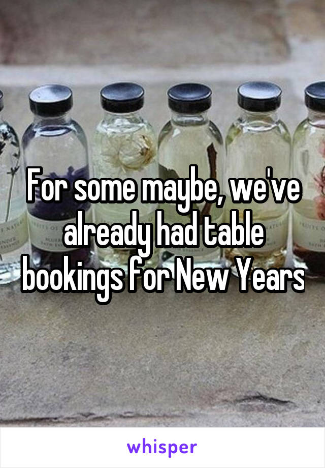 For some maybe, we've already had table bookings for New Years