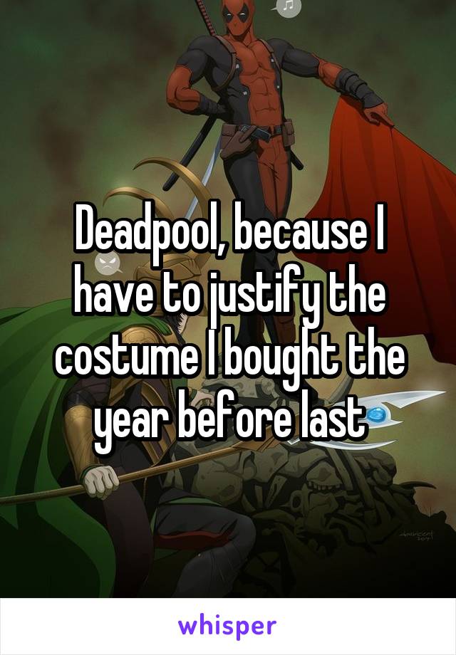 Deadpool, because I have to justify the costume I bought the year before last