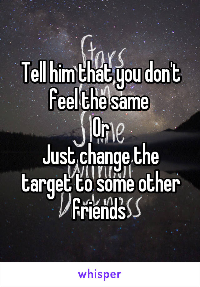 Tell him that you don't feel the same 
Or
Just change the target to some other friends 