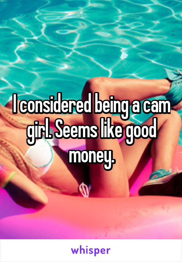 I considered being a cam girl. Seems like good money.