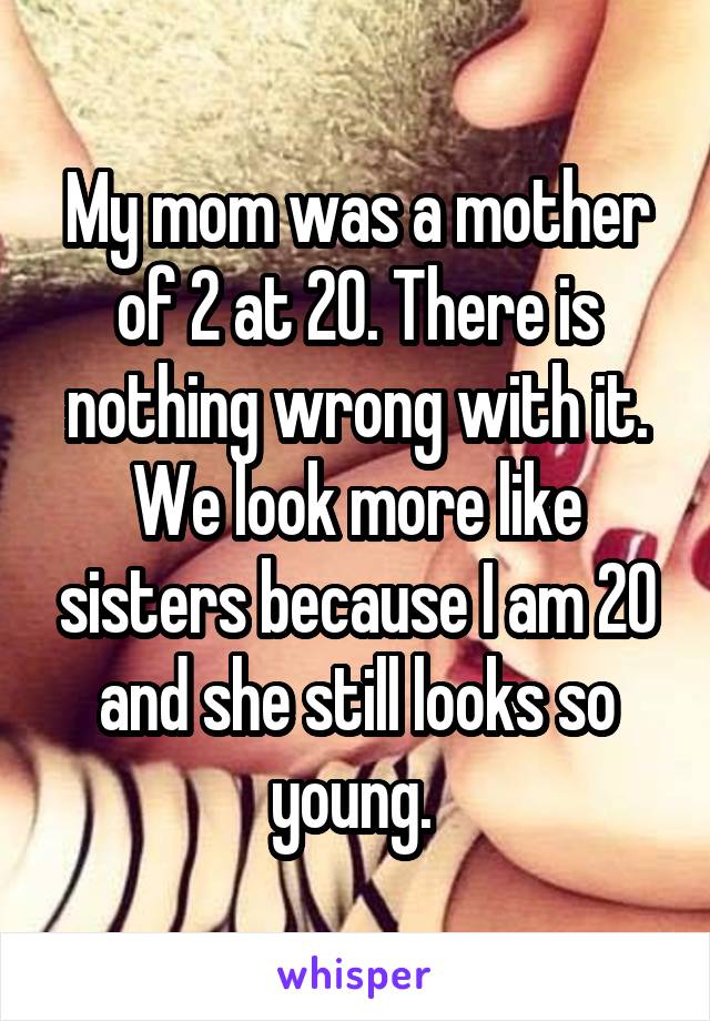 My mom was a mother of 2 at 20. There is nothing wrong with it. We look more like sisters because I am 20 and she still looks so young. 