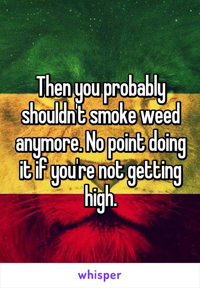 Then you probably shouldn't smoke weed anymore. No point doing it if you're not getting high.