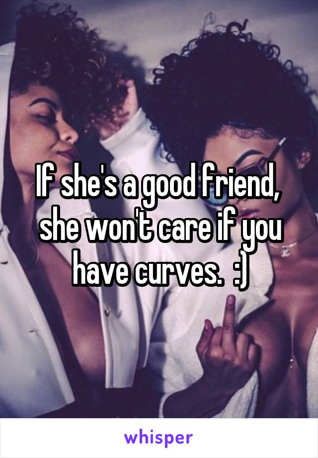 If she's a good friend,  she won't care if you have curves.  :)