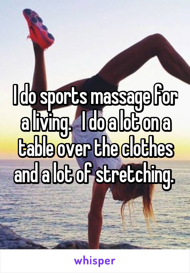 I do sports massage for a living.   I do a lot on a table over the clothes and a lot of stretching. 