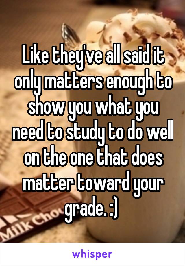Like they've all said it only matters enough to show you what you need to study to do well on the one that does matter toward your grade. :) 