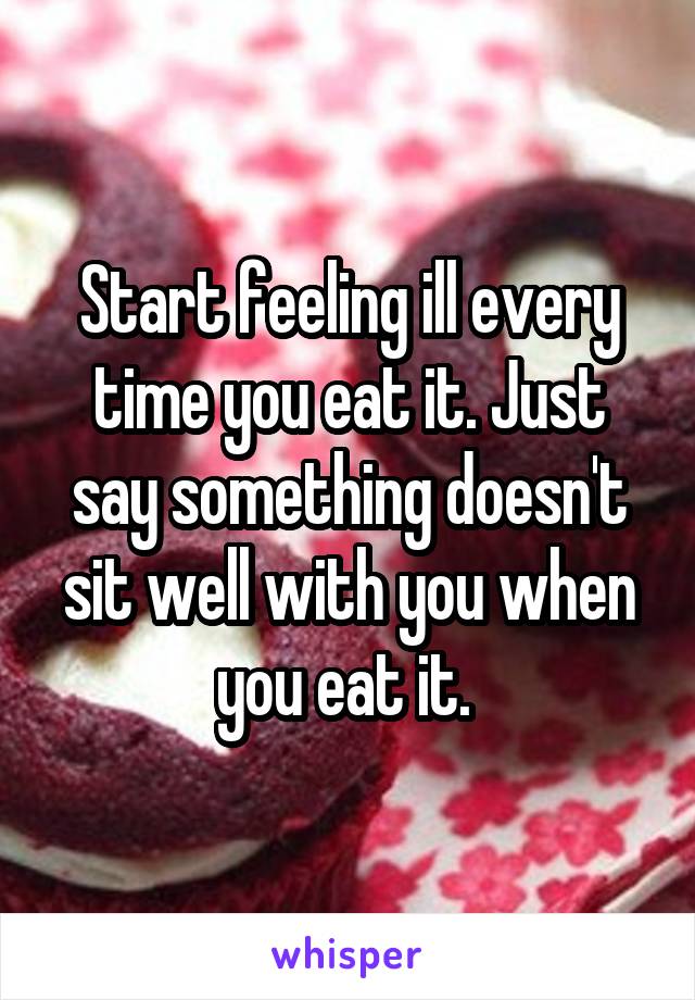 Start feeling ill every time you eat it. Just say something doesn't sit well with you when you eat it. 