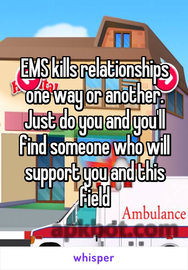 EMS kills relationships one way or another. Just do you and you'll find someone who will support you and this field