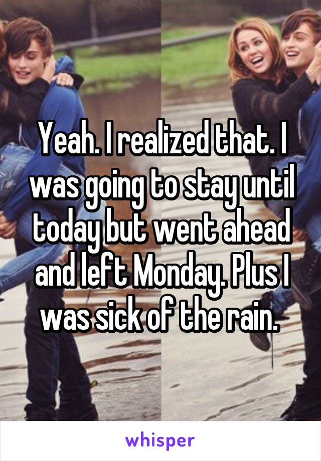 Yeah. I realized that. I was going to stay until today but went ahead and left Monday. Plus I was sick of the rain. 