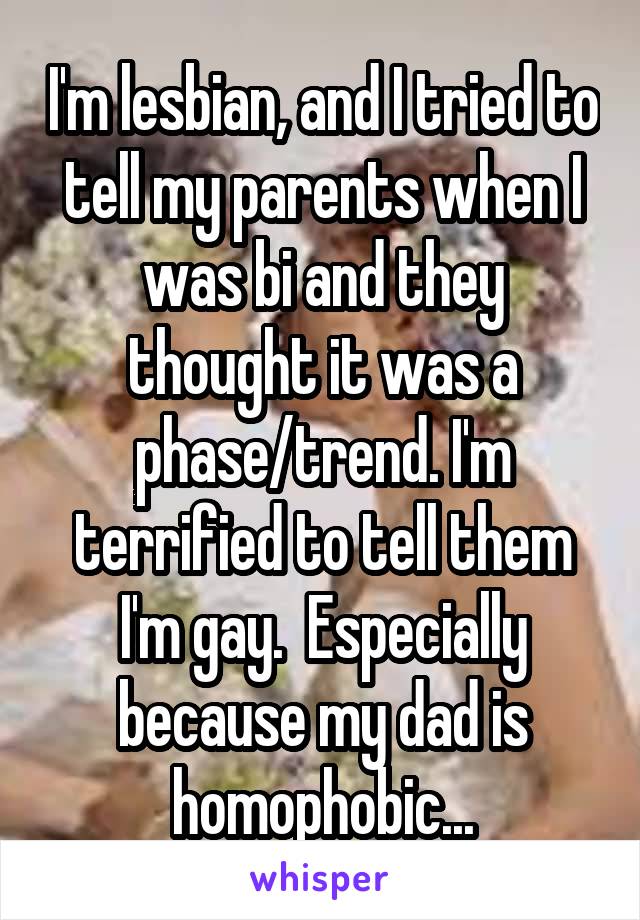 I'm lesbian, and I tried to tell my parents when I was bi and they thought it was a phase/trend. I'm terrified to tell them I'm gay.  Especially because my dad is homophobic...