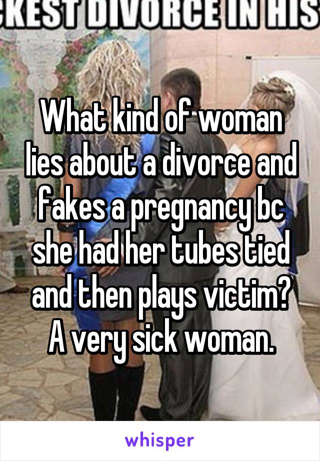 What kind of woman lies about a divorce and fakes a pregnancy bc she had her tubes tied and then plays victim?
A very sick woman.