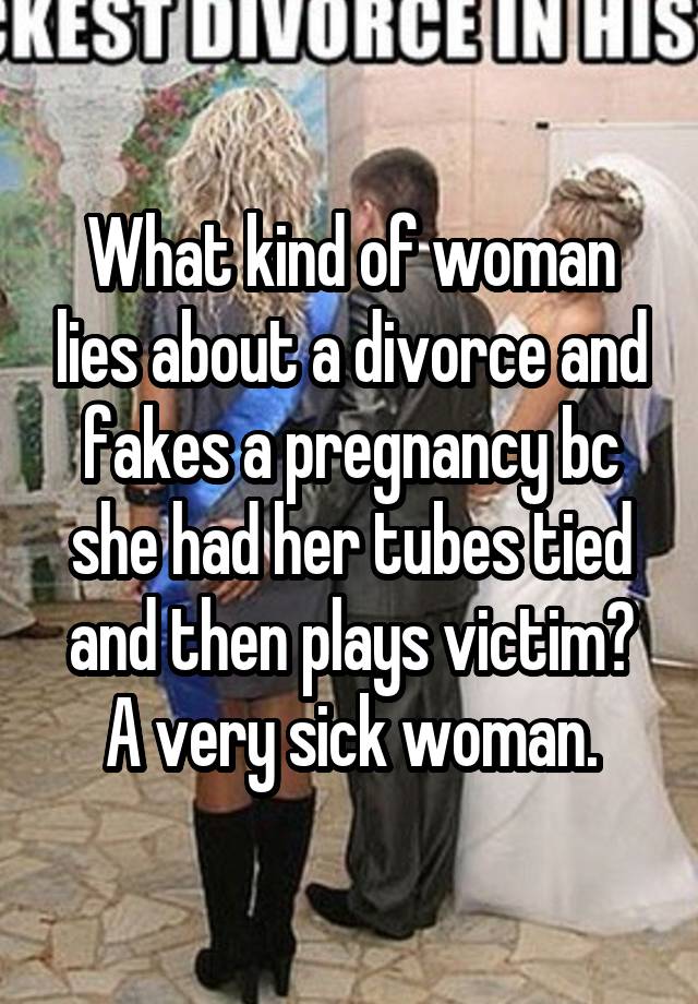 What kind of woman lies about a divorce and fakes a pregnancy bc she had her tubes tied and then plays victim?
A very sick woman.