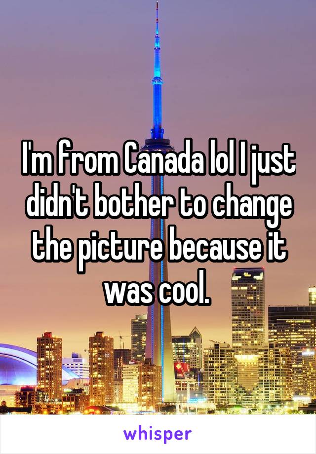 I'm from Canada lol I just didn't bother to change the picture because it was cool. 